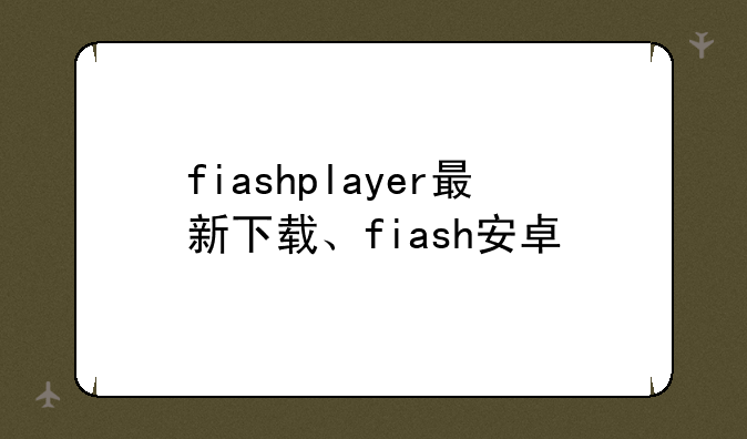 fiashplayer最新下载、fiash安卓