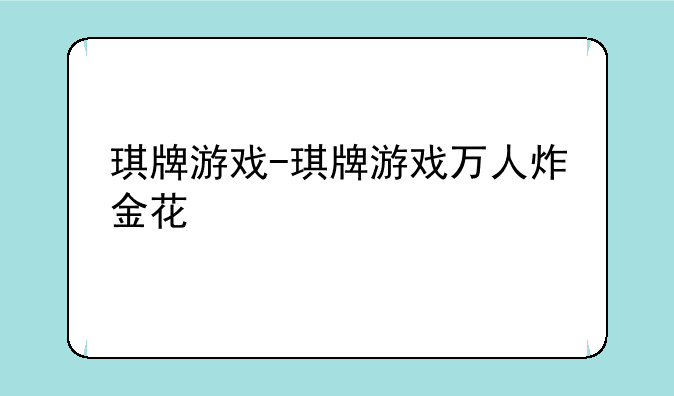 琪牌游戏-琪牌游戏万人炸金花