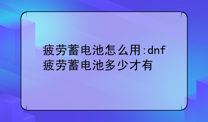 疲劳蓄电池怎么用:dnf疲劳蓄电池多少才有