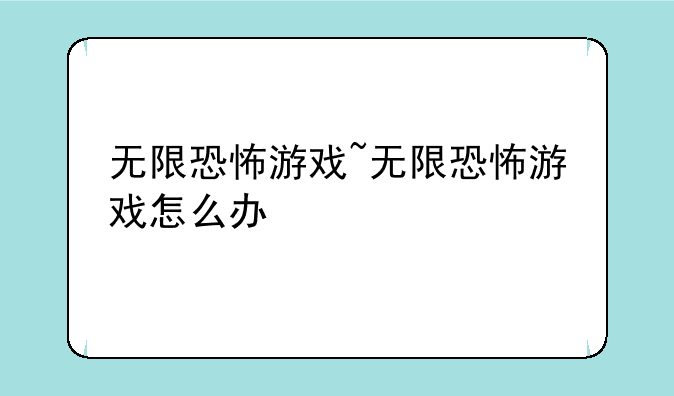 无限恐怖游戏~无限恐怖游戏怎么办