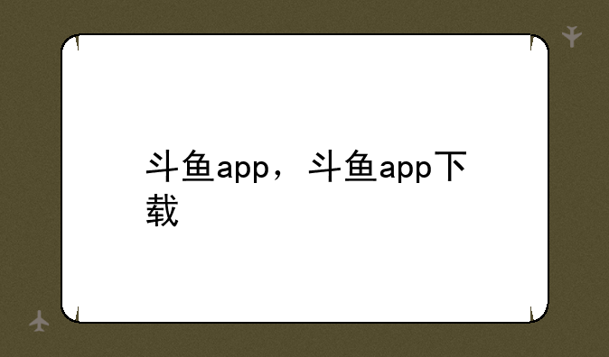 斗鱼app，斗鱼app下载