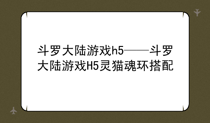 斗罗大陆游戏h5——斗罗大陆游戏H5灵猫魂环搭配