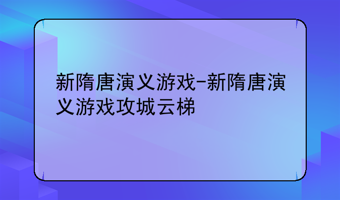 新隋唐演义游戏-新隋唐演义游戏攻城云梯