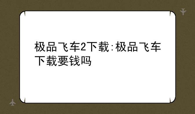 极品飞车2下载:极品飞车下载要钱吗