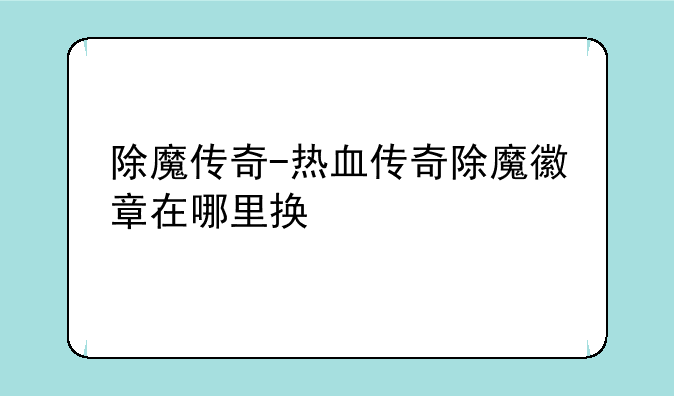除魔传奇-热血传奇除魔徽章在哪里换