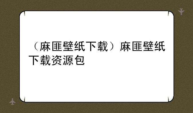 （麻匪壁纸下载）麻匪壁纸下载资源包