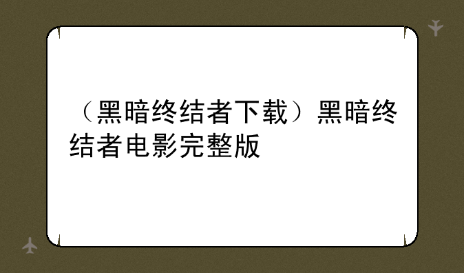 （黑暗终结者下载）黑暗终结者电影完整版