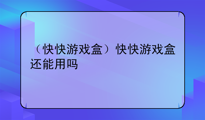 （快快游戏盒）快快游戏盒还能用吗