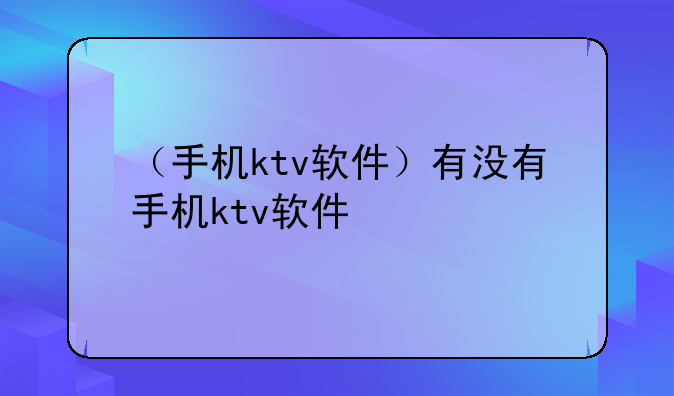 （手机ktv软件）有没有手机ktv软件