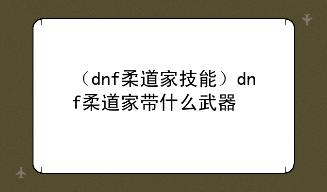 （dnf柔道家技能）dnf柔道家带什么武器