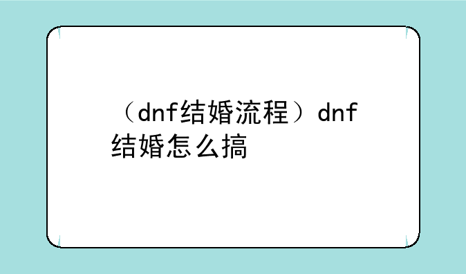（dnf结婚流程）dnf结婚怎么搞