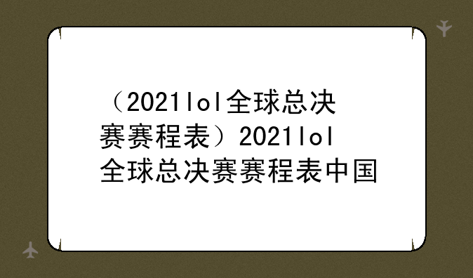 （2021lol全球总决赛赛程表）2021lol全球总决赛赛程表中国