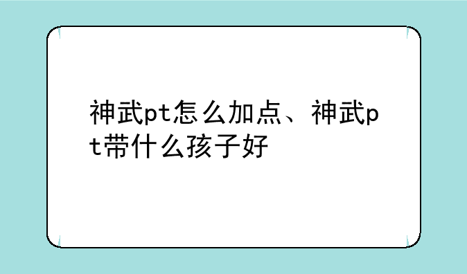 神武pt怎么加点、神武pt带什么孩子好
