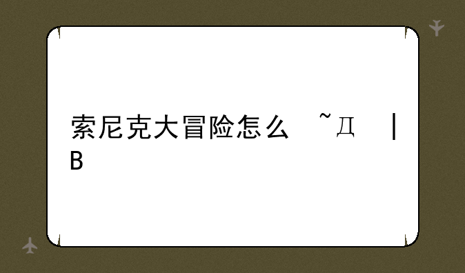 索尼克大冒险怎么玩——索尼克大冒险剧情