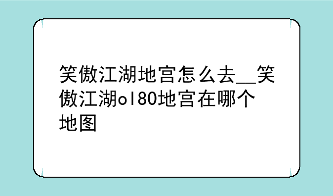 笑傲江湖地宫怎么去__笑傲江湖ol80地宫在哪个地图