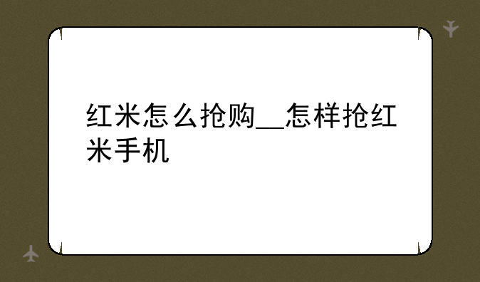 红米怎么抢购__怎样抢红米手机