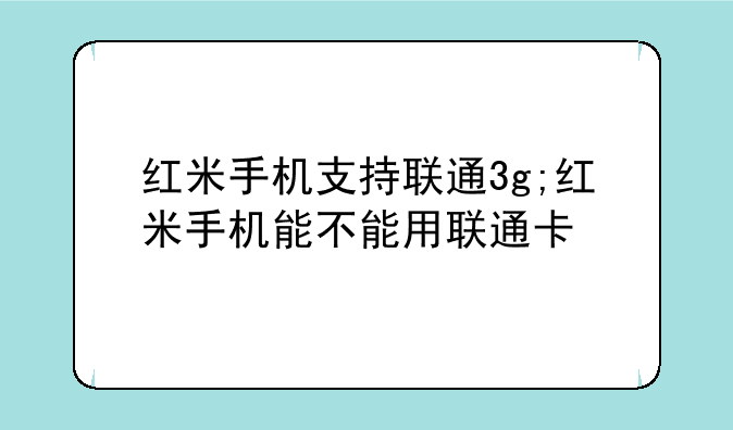 红米手机支持联通3g;红米手机能不能用联通卡