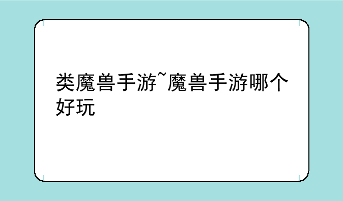 类魔兽手游~魔兽手游哪个好玩