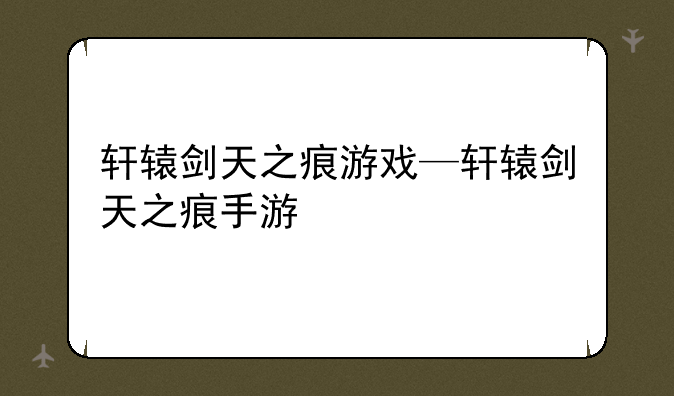轩辕剑天之痕游戏—轩辕剑天之痕手游