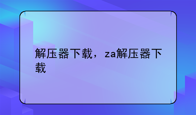 解压器下载，za解压器下载