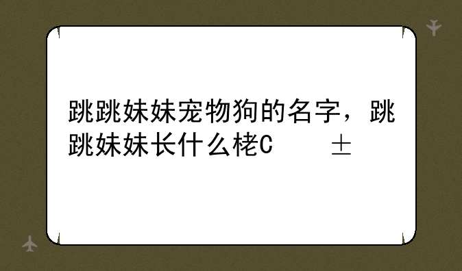跳跳妹妹宠物狗的名字，跳跳妹妹长什么样子