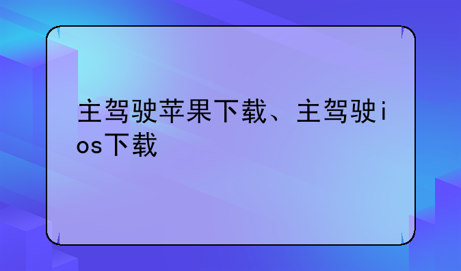 主驾驶苹果下载、主驾驶ios下载