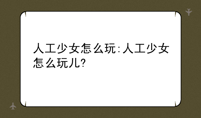 人工少女怎么玩:人工少女怎么玩儿?