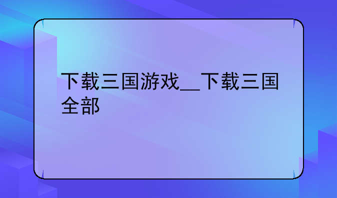 下载三国游戏__下载三国全部