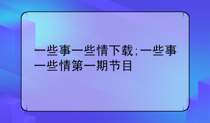 一些事一些情下载;一些事一些情第一期节目