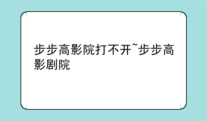步步高影院打不开~步步高影剧院