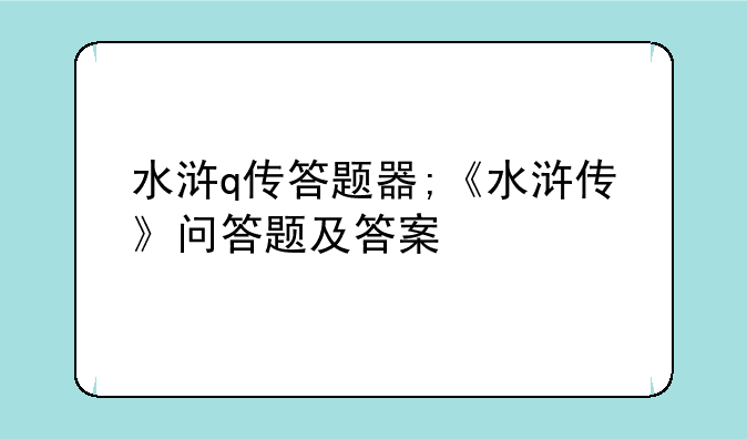 水浒q传答题器;《水浒传》问答题及答案