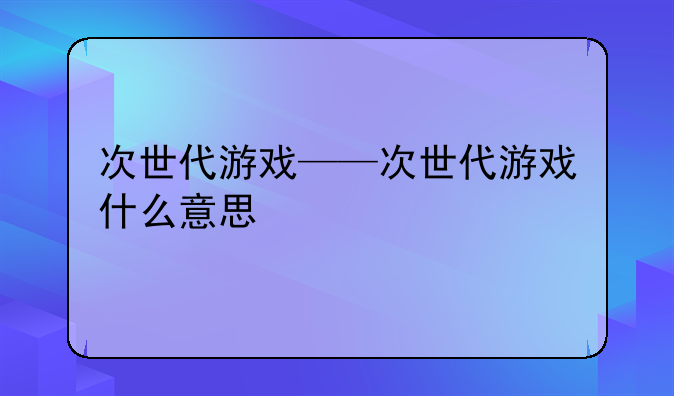 次世代游戏——次世代游戏什么意思