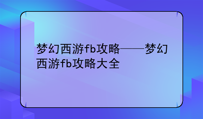 梦幻西游fb攻略——梦幻西游fb攻略大全