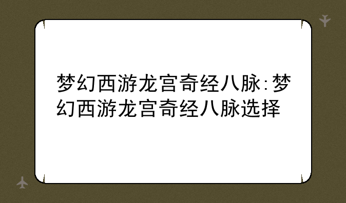 梦幻西游龙宫奇经八脉:梦幻西游龙宫奇经八脉选择