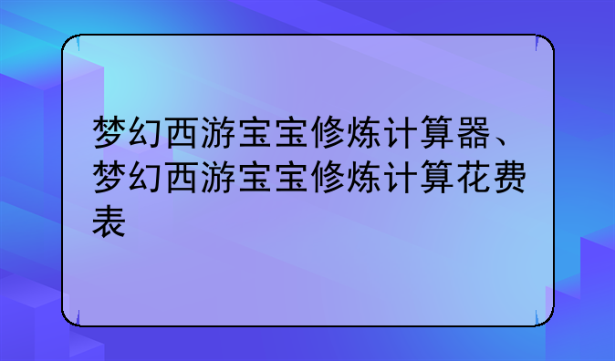 梦幻西游宝宝修炼计算器、梦幻西游宝宝修炼计算花费表