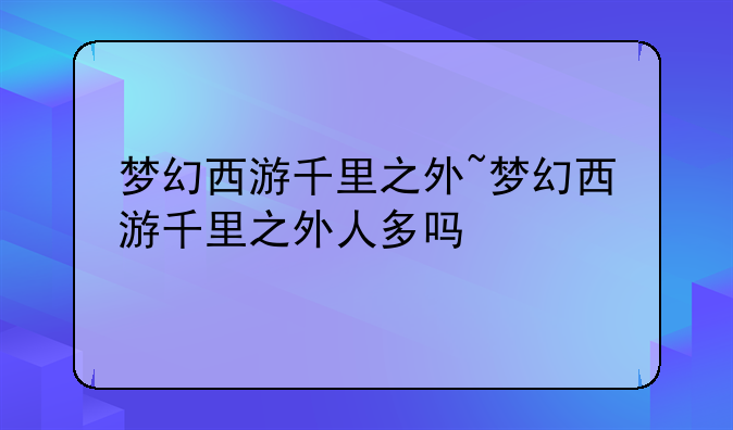 梦幻西游千里之外~梦幻西游千里之外人多吗