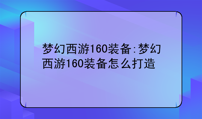 梦幻西游160装备:梦幻西游160装备怎么打造