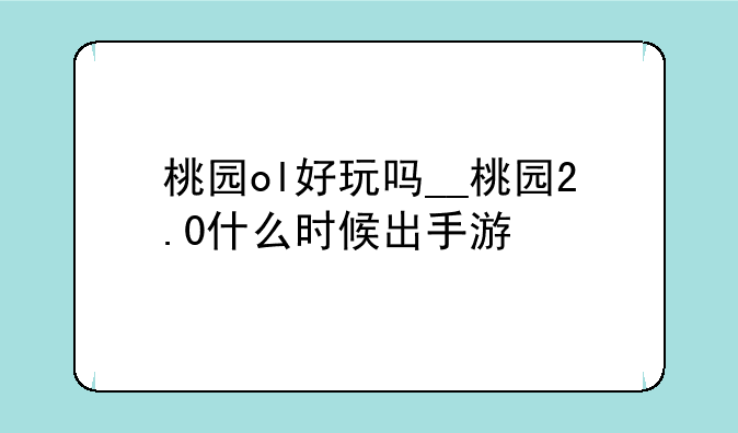 桃园ol好玩吗__桃园2.0什么时候出手游