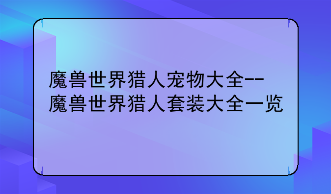 魔兽世界猎人宠物大全--魔兽世界猎人套装大全一览