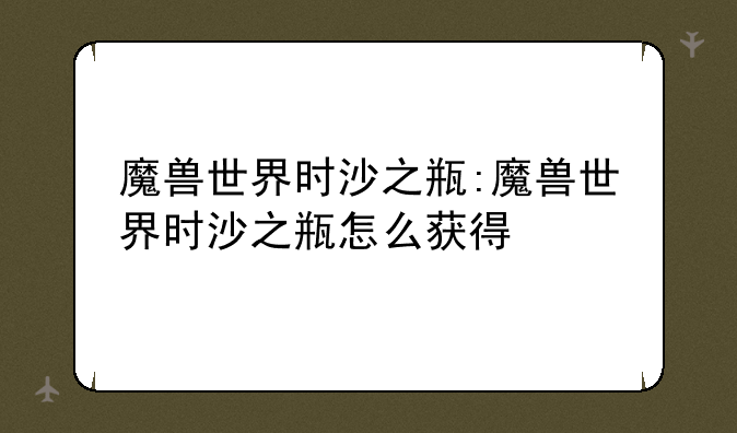 魔兽世界时沙之瓶:魔兽世界时沙之瓶怎么获得