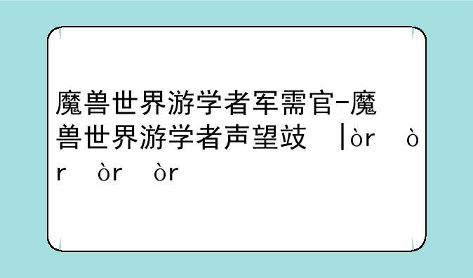 魔兽世界游学者军需官-魔兽世界游学者声望攻略