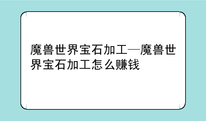 魔兽世界宝石加工—魔兽世界宝石加工怎么赚钱