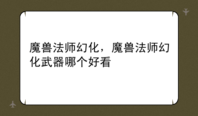魔兽法师幻化，魔兽法师幻化武器哪个好看