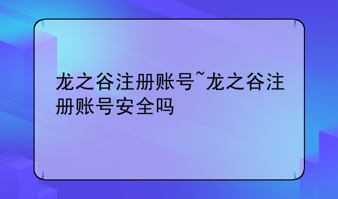 龙之谷注册账号~龙之谷注册账号安全吗
