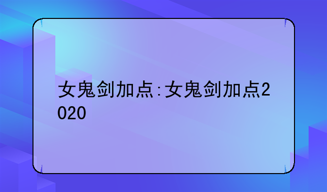 女鬼剑加点:女鬼剑加点2020