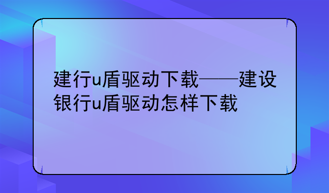 建行u盾驱动下载——建设银行u盾驱动怎样下载