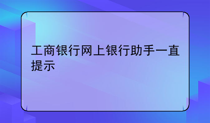 工商银行网上银行助手一直提示