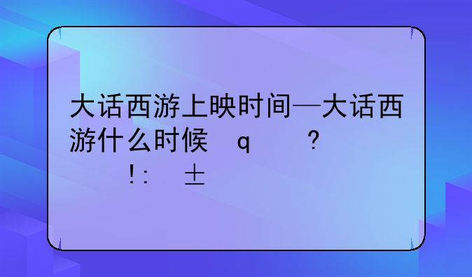 大话西游上映时间—大话西游什么时候出的电影