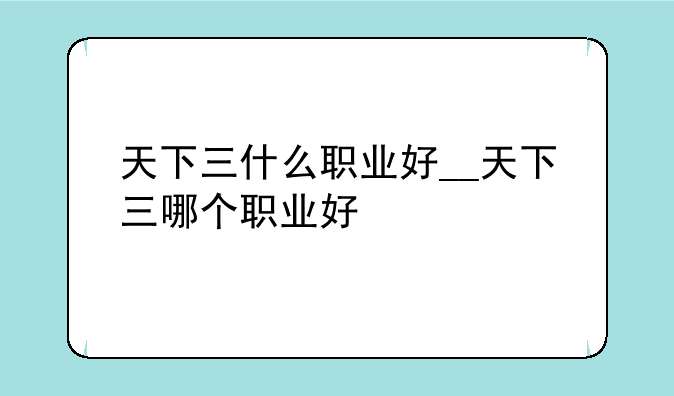 天下三什么职业好__天下三哪个职业好