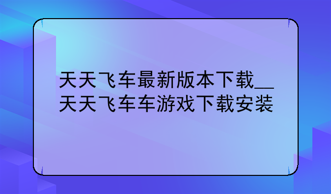 天天飞车最新版本下载__天天飞车车游戏下载安装